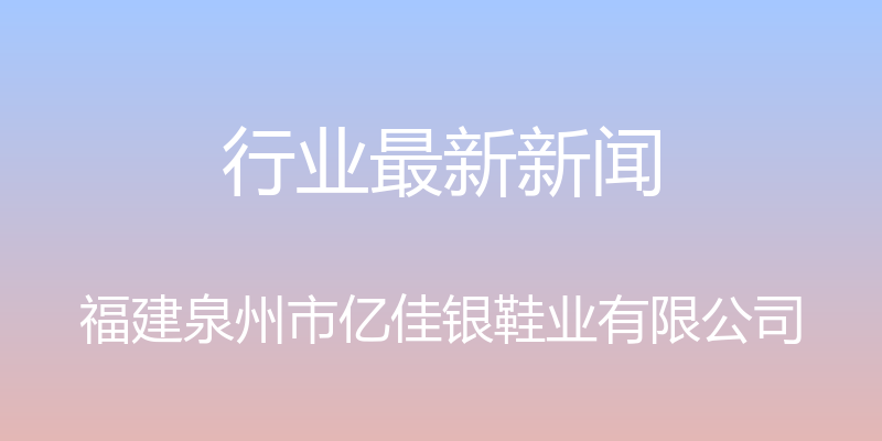 行业最新新闻 - 福建泉州市亿佳银鞋业有限公司